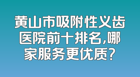 黄山市吸附性义齿医院前十排名，哪家服务更优质？