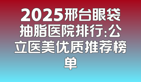 2025邢台眼袋抽脂医院排行：公立医美优质推荐榜单
