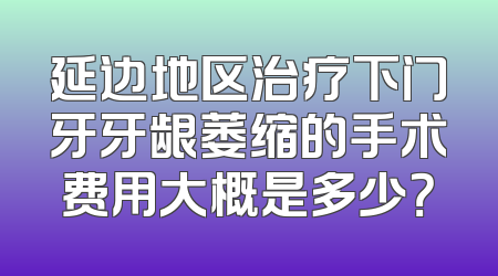 延边地区治疗下门牙牙龈萎缩的手术费用大概是多少？