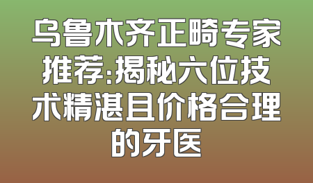 乌鲁木齐正畸专家推荐：揭秘六位技术精湛且价格合理的牙医
