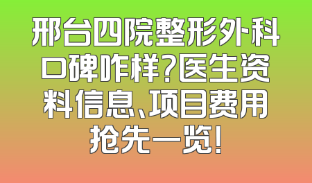 邢台四院整形外科口碑咋样？医生资料信息、项目费用抢先一览！