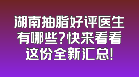 湖南抽脂好评医生有哪些？快来看看这份全新汇总！