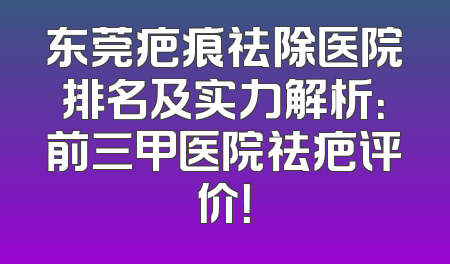 东莞疤痕祛除医院排名及实力解析：前三甲医院祛疤评价！