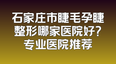 石家庄市睫毛孕睫整形哪家医院好？专业医院推荐