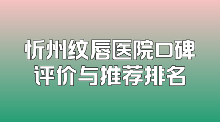 忻州纹唇医院口碑评价与推荐排名