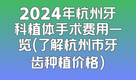 2024年杭州牙科植体手术费用一览（了解杭州市牙齿种植价格）