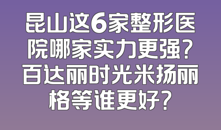 昆山这6家整形医院哪家实力更强？百达丽时光米扬丽格等谁更好？