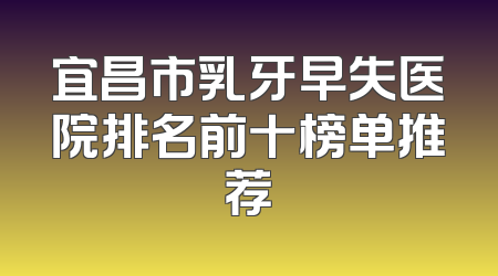 宜昌市乳牙早失医院排名前十榜单推荐