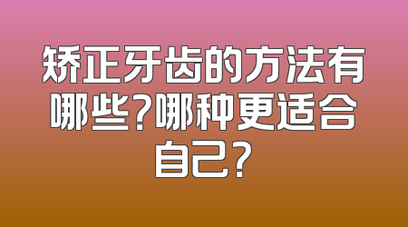 矫正牙齿的方法有哪些？哪种更适合自己？