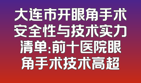 大连市开眼角手术安全性与技术实力清单：前十医院眼角手术技术高超