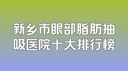 新乡市眼部脂肪抽吸医院十大排行榜