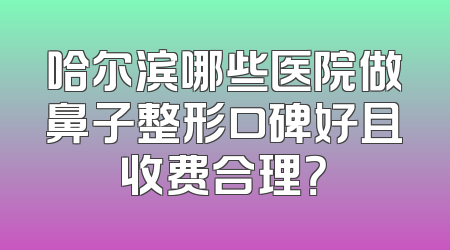 哈尔滨哪些医院做鼻子整形口碑好且收费合理？