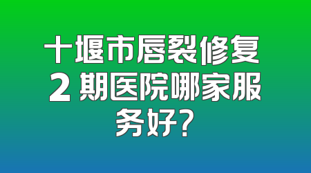 十堰市唇裂修复 2 期医院哪家服务好？