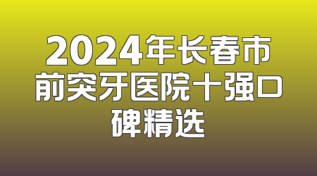 2024年长春市前突牙医院十强口碑精选