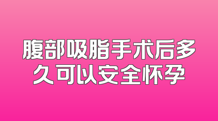腹部吸脂手术后多久可以安全怀孕
