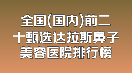 全国（国内）前二十甄选达拉斯鼻子美容医院排行榜