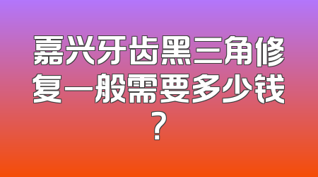嘉兴牙齿黑三角修复一般需要多少钱？