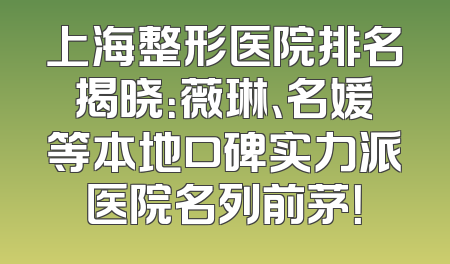 上海整形医院排名揭晓：薇琳、名媛等本地口碑实力派医院名列前茅！