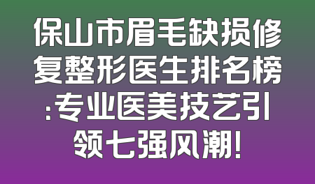 保山市眉毛缺损修复整形医生排名榜：专业医美技艺引领七强风潮！