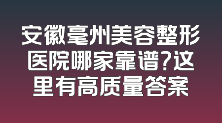 安徽毫州美容整形医院哪家靠谱？这里有高质量答案