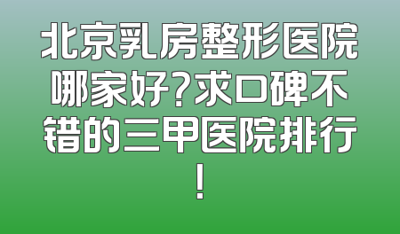 北京乳房整形医院哪家好？求口碑不错的三甲医院排行！