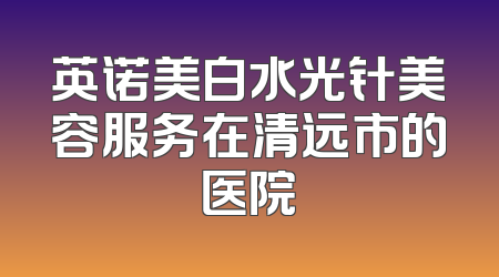 英诺美白水光针美容服务在清远市的医院