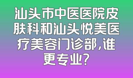 汕头市中医医院皮肤科和汕头悦美医疗美容门诊部，谁更专业？