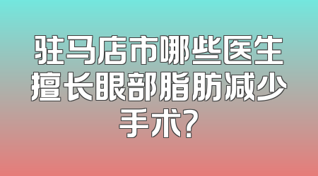 驻马店市哪些医生擅长眼部脂肪减少手术？