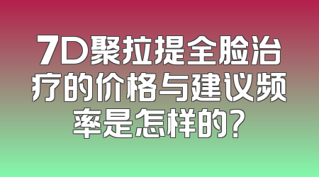 7D聚拉提全脸治疗的价格与建议频率是怎样的？