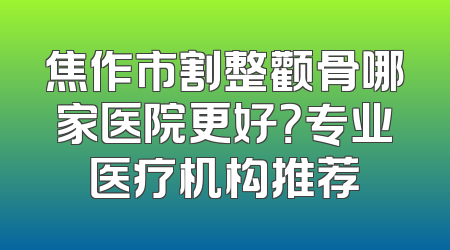 焦作市割整颧骨哪家医院更好？专业医疗机构推荐
