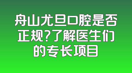 舟山尤旦口腔是否正规？了解医生们的专长项目
