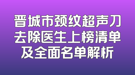 晋城市颈纹超声刀去除医生上榜清单及全面名单解析