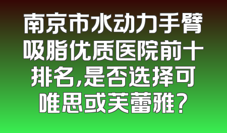南京市水动力手臂吸脂优质医院前十排名，是否选择可唯思或芙蕾雅？