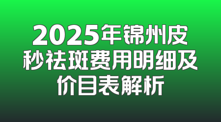 2025年锦州皮秒祛斑费用明细及价目表解析