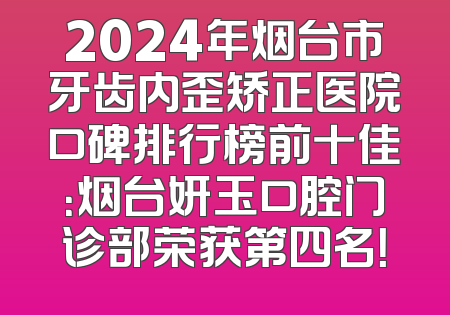 2024年烟台市牙齿内歪矫正医院口碑排行榜前十佳：烟台妍玉口腔门诊部荣获第四名！