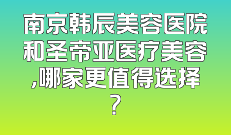 南京韩辰美容医院和圣帝亚医疗美容，哪家更值得选择？