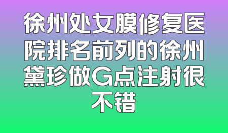 徐州处女膜修复医院排名前列的徐州黛珍做G点注射很不错