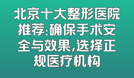 北京十大整形医院推荐：确保手术安全与效果，选择正规医疗机构