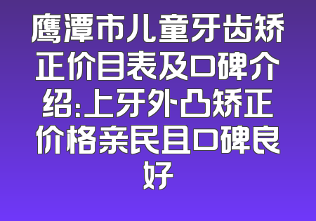 鹰潭市儿童牙齿矫正价目表及口碑介绍：上牙外凸矫正价格亲民且口碑良好