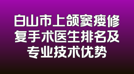 白山市上颌窦瘘修复手术医生排名及专业技术优势