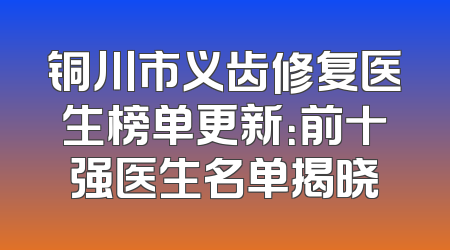 铜川市义齿修复医生榜单更新：前十强医生名单揭晓