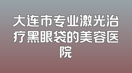大连市专业激光治疗黑眼袋的美容医院