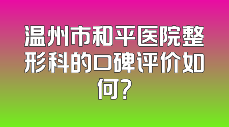 温州市和平医院整形科的口碑评价如何？