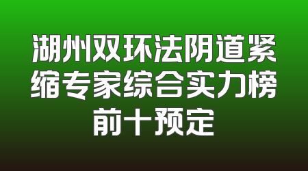 湖州双环法阴道紧缩专家综合实力榜前十预定