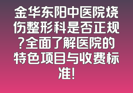 金华东阳中医院烧伤整形科是否正规？全面了解医院的特色项目与收费标准！