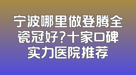宁波哪里做登腾全瓷冠好？十家口碑实力医院推荐