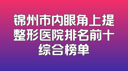 锦州市内眼角上提整形医院排名前十综合榜单
