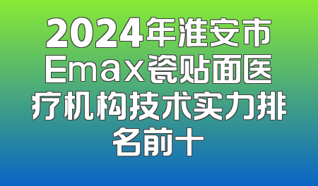 2024年淮安市Emax瓷贴面医疗机构技术实力排名前十