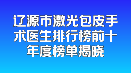 辽源市激光包皮手术医生排行榜前十年度榜单揭晓