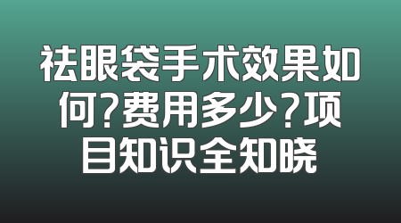 祛眼袋手术效果如何？费用多少？项目知识全知晓